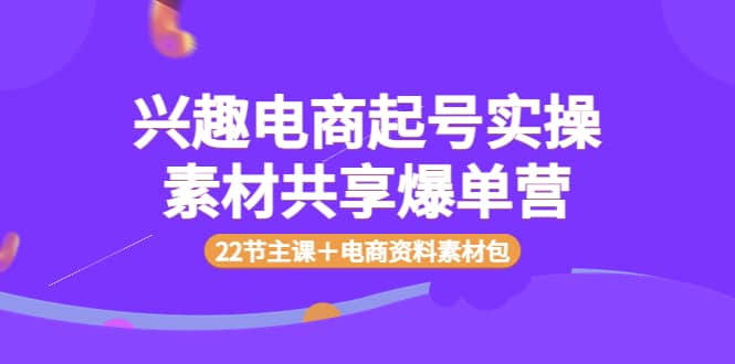 兴趣电商起号实操素材共享爆单营（22节主课＋电商资料素材包）凯哥轻创网-网创项目资源站-副业项目-创业项目-搞钱项目凯哥轻创网