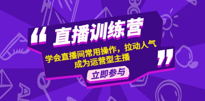 直播训练营：学会直播间常用操作，拉动人气，成为运营型主播凯哥轻创网-网创项目资源站-副业项目-创业项目-搞钱项目凯哥轻创网