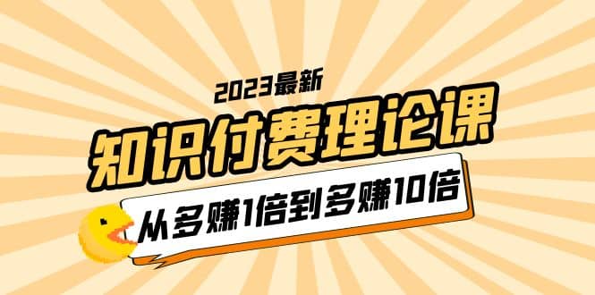 2023知识付费理论课，从多赚1倍到多赚10倍（10节视频课）凯哥轻创网-网创项目资源站-副业项目-创业项目-搞钱项目凯哥轻创网