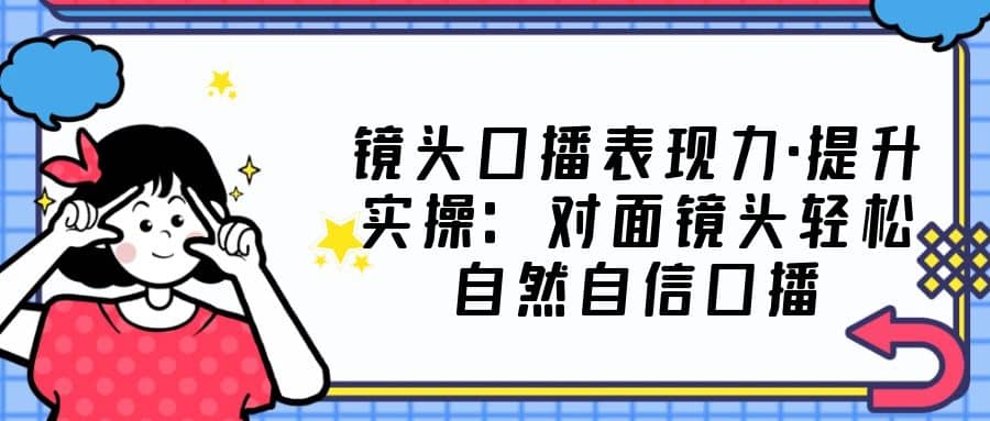 镜头口播表现力·提升实操：对面镜头轻松自然自信口播（23节课）凯哥轻创网-网创项目资源站-副业项目-创业项目-搞钱项目凯哥轻创网