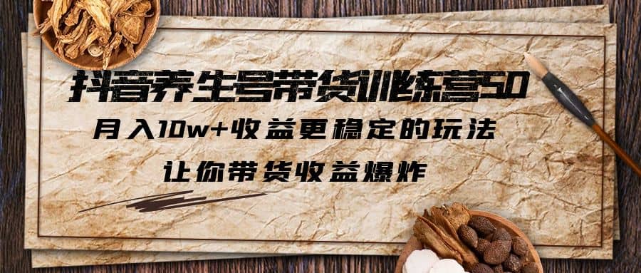抖音养生号带货·训练营5.0，让你带货收益爆炸凯哥轻创网-网创项目资源站-副业项目-创业项目-搞钱项目凯哥轻创网
