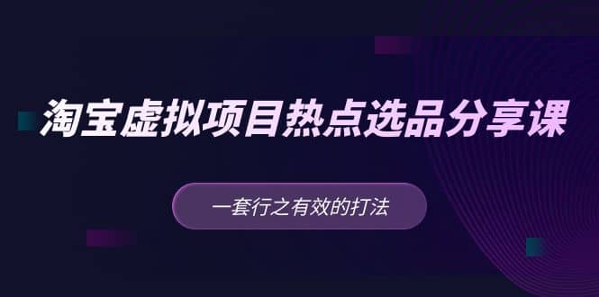淘宝虚拟项目热点选品分享课：一套行之有效的打法凯哥轻创网-网创项目资源站-副业项目-创业项目-搞钱项目凯哥轻创网
