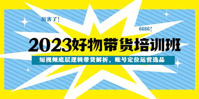 2023好物带货培训班：短视频底层逻辑带货解析，账号定位运营选品凯哥轻创网-网创项目资源站-副业项目-创业项目-搞钱项目凯哥轻创网