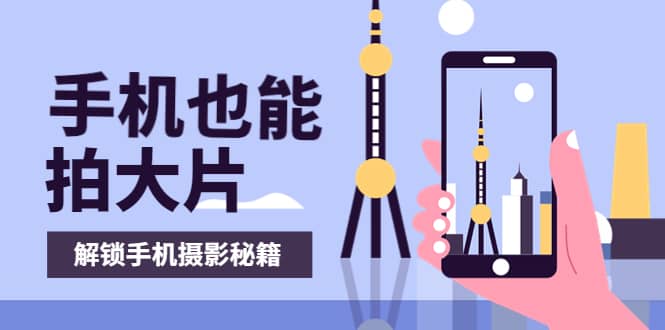 手机拍摄课：如何用手机拍出专业级短视频，一图胜千言，视频胜千图凯哥轻创网-网创项目资源站-副业项目-创业项目-搞钱项目凯哥轻创网