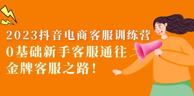2023抖音·电商客服训练营：0基础新手客服通往金牌客服之路凯哥轻创网-网创项目资源站-副业项目-创业项目-搞钱项目凯哥轻创网