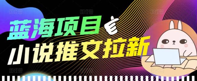 外面收费6880的小说推文拉新项目，个人工作室可批量做【详细教程】凯哥轻创网-网创项目资源站-副业项目-创业项目-搞钱项目凯哥轻创网