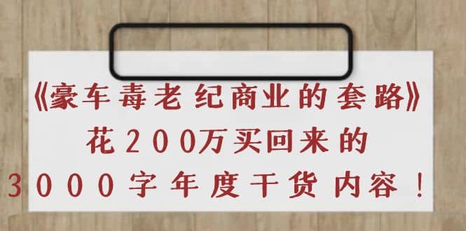 《豪车毒老纪 商业的套路》花200万买回来的，3000字年度干货内容凯哥轻创网-网创项目资源站-副业项目-创业项目-搞钱项目凯哥轻创网