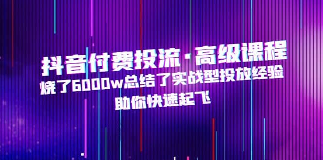 抖音付费投流·高级课程，烧了6000w总结了实战型投放经验，助你快速起飞凯哥轻创网-网创项目资源站-副业项目-创业项目-搞钱项目凯哥轻创网