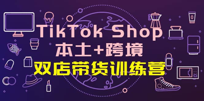 TikTok Shop本土+跨境 双店带货训练营（第十五期）全球好物买卖 一店卖全球凯哥轻创网-网创项目资源站-副业项目-创业项目-搞钱项目凯哥轻创网