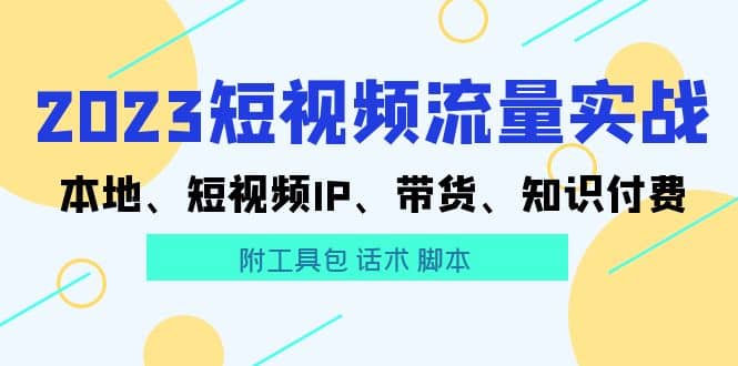 2023短视频流量实战 本地、短视频IP、带货、知识付费凯哥轻创网-网创项目资源站-副业项目-创业项目-搞钱项目凯哥轻创网