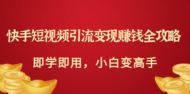 快手短视频引流变现赚钱全攻略：即学即用，小白变高手（价值980元）凯哥轻创网-网创项目资源站-副业项目-创业项目-搞钱项目凯哥轻创网