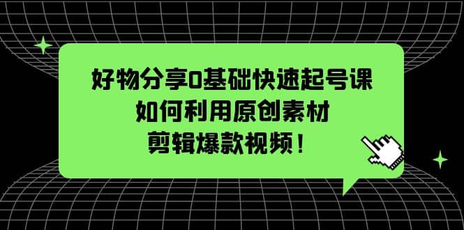 好物分享0基础快速起号课：如何利用原创素材剪辑爆款视频！凯哥轻创网-网创项目资源站-副业项目-创业项目-搞钱项目凯哥轻创网