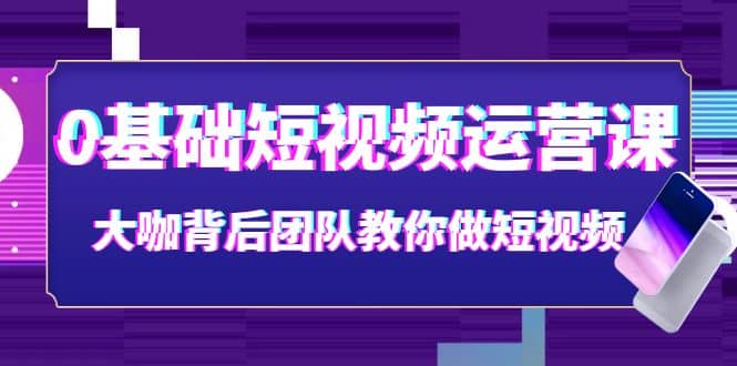 0基础短视频运营课：大咖背后团队教你做短视频（28节课时）凯哥轻创网-网创项目资源站-副业项目-创业项目-搞钱项目凯哥轻创网