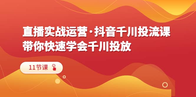 直播实战运营·抖音千川投流课，带你快速学会千川投放（11节课）凯哥轻创网-网创项目资源站-副业项目-创业项目-搞钱项目凯哥轻创网