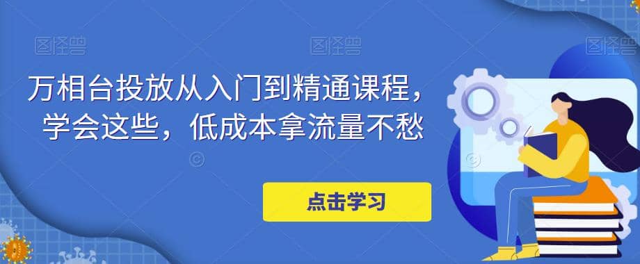 万相台投放·新手到精通课程，学会这些，低成本拿流量不愁凯哥轻创网-网创项目资源站-副业项目-创业项目-搞钱项目凯哥轻创网