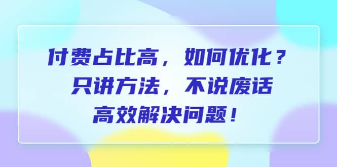 付费 占比高，如何优化？只讲方法，不说废话，高效解决问题凯哥轻创网-网创项目资源站-副业项目-创业项目-搞钱项目凯哥轻创网
