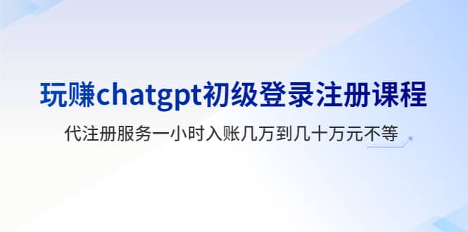 玩赚chatgpt初级登录注册课程，代注册服务一小时入账几万到几十万元不等凯哥轻创网-网创项目资源站-副业项目-创业项目-搞钱项目凯哥轻创网