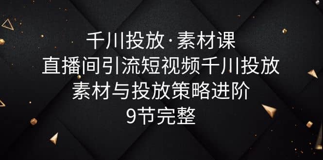 千川投放·素材课：直播间引流短视频千川投放素材与投放策略进阶，9节完整凯哥轻创网-网创项目资源站-副业项目-创业项目-搞钱项目凯哥轻创网