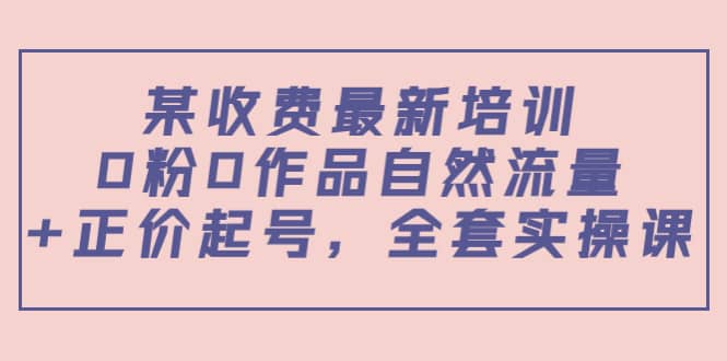 某收费最新培训：0粉0作品自然流量+正价起号，全套实操课凯哥轻创网-网创项目资源站-副业项目-创业项目-搞钱项目凯哥轻创网