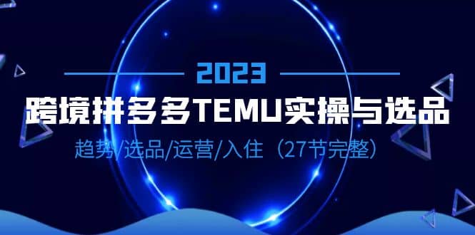 2023跨境·拼多多·TEMU实操与选品，趋势·选品·运营·入住（27节完整）凯哥轻创网-网创项目资源站-副业项目-创业项目-搞钱项目凯哥轻创网