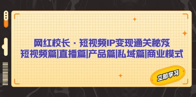网红校长·短视频IP变现通关秘笈：短视频篇+直播篇+产品篇+私域篇+商业模式凯哥轻创网-网创项目资源站-副业项目-创业项目-搞钱项目凯哥轻创网