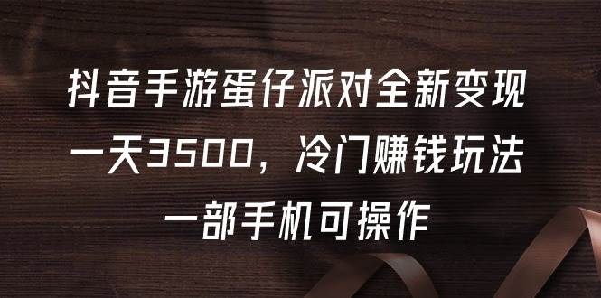 抖音手游蛋仔派对全新变现，一天3500，冷门赚钱玩法，一部手机可操作凯哥轻创网-网创项目资源站-副业项目-创业项目-搞钱项目凯哥轻创网