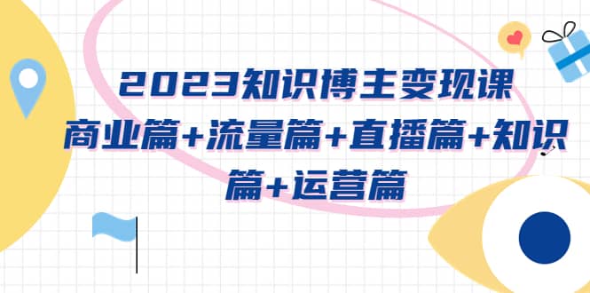 2023知识博主变现实战进阶课：商业篇+流量篇+直播篇+知识篇+运营篇凯哥轻创网-网创项目资源站-副业项目-创业项目-搞钱项目凯哥轻创网