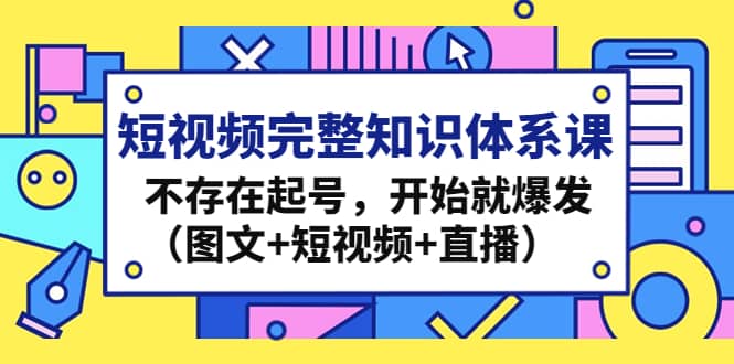 短视频完整知识体系课，不存在起号，开始就爆发（图文+短视频+直播）凯哥轻创网-网创项目资源站-副业项目-创业项目-搞钱项目凯哥轻创网