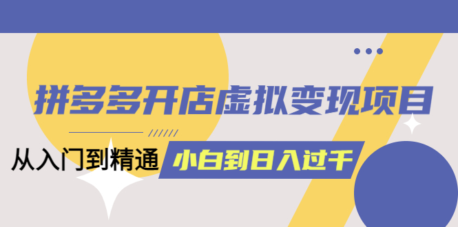 拼多多开店虚拟变现项目：入门到精通 从小白到日入1000（完整版）6月13更新凯哥轻创网-网创项目资源站-副业项目-创业项目-搞钱项目凯哥轻创网