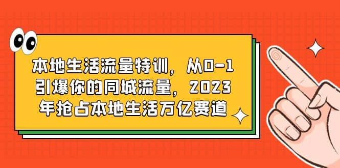 本地生活流量特训，从0-1引爆你的同城流量，2023年抢占本地生活万亿赛道凯哥轻创网-网创项目资源站-副业项目-创业项目-搞钱项目凯哥轻创网