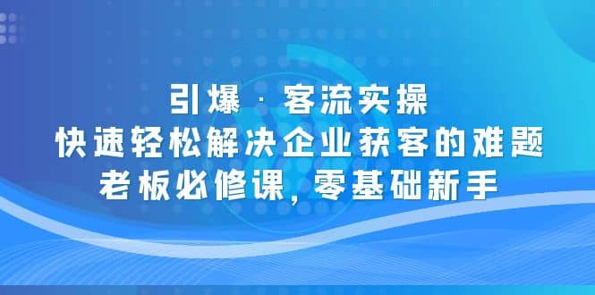 引爆·客流实操：快速轻松解决企业获客的难题，老板必修课，零基础新手凯哥轻创网-网创项目资源站-副业项目-创业项目-搞钱项目凯哥轻创网