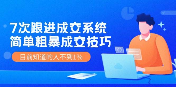 7次 跟进 成交系统：简单粗暴成交技巧，目前知道的人不到1%凯哥轻创网-网创项目资源站-副业项目-创业项目-搞钱项目凯哥轻创网