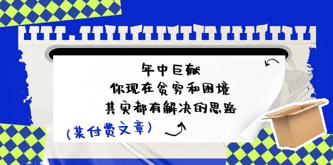某付费文：年中巨献-你现在贫穷和困境，其实都有解决的思路 (进来抄作业)凯哥轻创网-网创项目资源站-副业项目-创业项目-搞钱项目凯哥轻创网