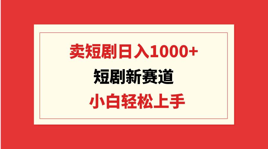 短剧新赛道：卖短剧日入1000+，小白轻松上手，可批量凯哥轻创网-网创项目资源站-副业项目-创业项目-搞钱项目凯哥轻创网