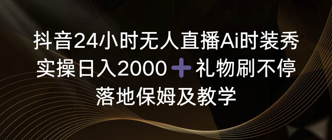 抖音24小时无人直播Ai时装秀，实操日入2000+，礼物刷不停，落地保姆及教学凯哥轻创网-网创项目资源站-副业项目-创业项目-搞钱项目凯哥轻创网