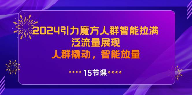 2024引力魔方人群智能拉满，泛流量展现，人群撬动，智能放量凯哥轻创网-网创项目资源站-副业项目-创业项目-搞钱项目凯哥轻创网