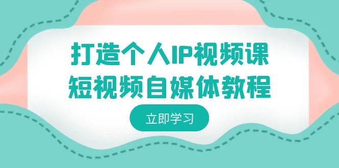 打造个人IP视频课-短视频自媒体教程，个人IP如何定位，如何变现凯哥轻创网-网创项目资源站-副业项目-创业项目-搞钱项目凯哥轻创网