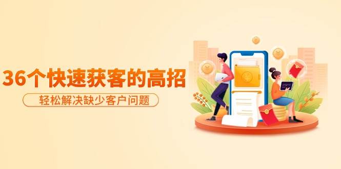 分享36个快速获客的高招:轻松解决缺少客户问题,有效才是硬道理凯哥轻创网-轻创网-创业网-网创项目资源站-副业项目-创业项目-搞钱项目凯哥轻创网