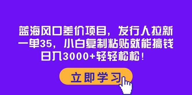 蓝海风口差价项目，发行人拉新，一单35，小白复制粘贴就能搞钱！日入3000+轻轻松松凯哥轻创网-网创项目资源站-副业项目-创业项目-搞钱项目凯哥轻创网