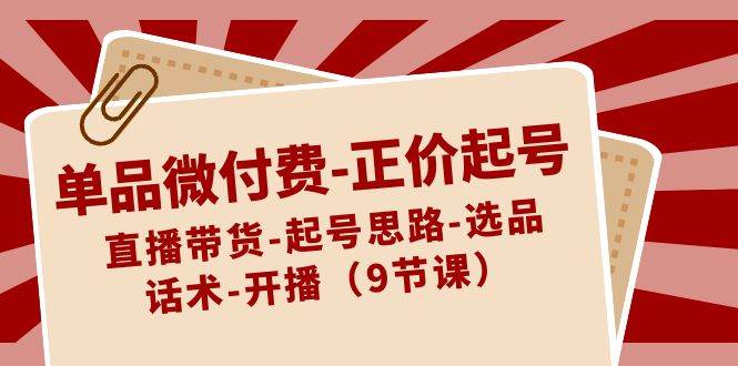 单品微付费-正价起号：直播带货-起号思路-选品-话术-开播（9节课）凯哥轻创网-网创项目资源站-副业项目-创业项目-搞钱项目凯哥轻创网