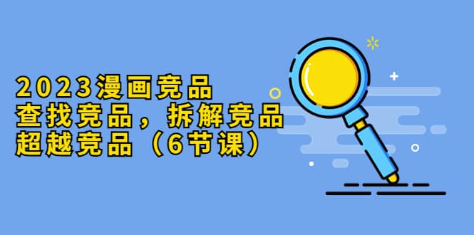 2023漫画竞品，查找竞品，拆解竞品，超越竞品（6节课）凯哥轻创网-网创项目资源站-副业项目-创业项目-搞钱项目凯哥轻创网