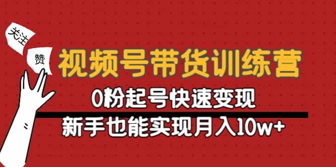 视频号带货训练营：0粉起号快速变现凯哥轻创网-网创项目资源站-副业项目-创业项目-搞钱项目凯哥轻创网