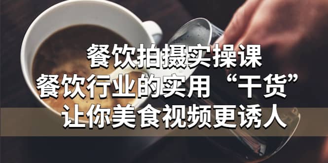 餐饮拍摄实操课：餐饮行业的实用“干货”让你美食视频更诱人凯哥轻创网-网创项目资源站-副业项目-创业项目-搞钱项目凯哥轻创网