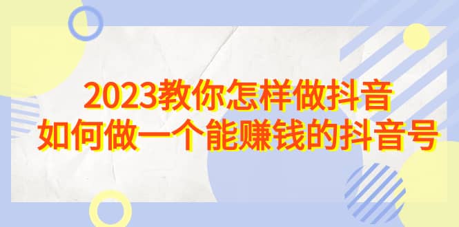 2023教你怎样做抖音，如何做一个能赚钱的抖音号（22节课）凯哥轻创网-网创项目资源站-副业项目-创业项目-搞钱项目凯哥轻创网
