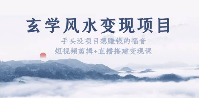 玄学风水变现项目：手头没项目想赚钱的福音（短视频剪辑+直播搭建变现课）凯哥轻创网-网创项目资源站-副业项目-创业项目-搞钱项目凯哥轻创网