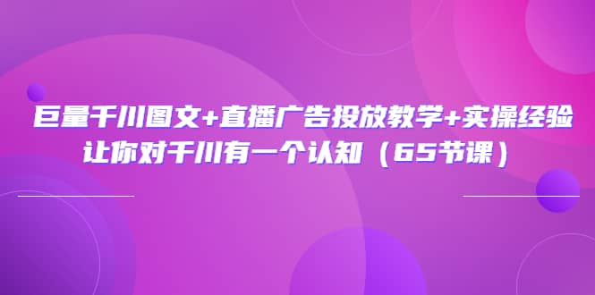 巨量千川图文+直播广告投放教学+实操经验：让你对千川有一个认知（65节课）凯哥轻创网-网创项目资源站-副业项目-创业项目-搞钱项目凯哥轻创网