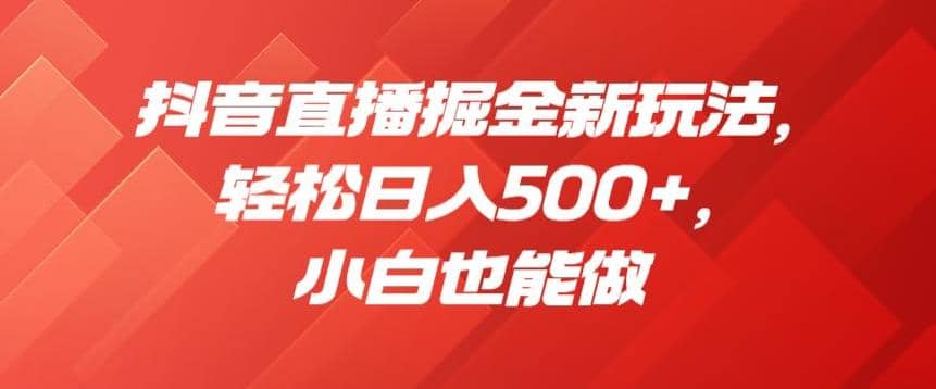 抖音直播掘金新玩法，轻松日入500+，小白也能做【揭秘】凯哥轻创网-网创项目资源站-副业项目-创业项目-搞钱项目凯哥轻创网