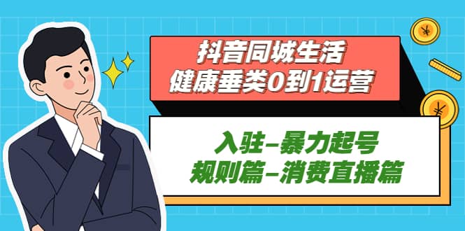 抖音同城生活-健康垂类0到1运营：入驻-暴力起号-规则篇-消费直播篇凯哥轻创网-网创项目资源站-副业项目-创业项目-搞钱项目凯哥轻创网