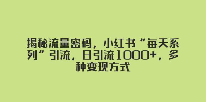 揭秘流量密码，小红书“每天系列”引流，日引流1000+，多种变现方式凯哥轻创网-网创项目资源站-副业项目-创业项目-搞钱项目凯哥轻创网