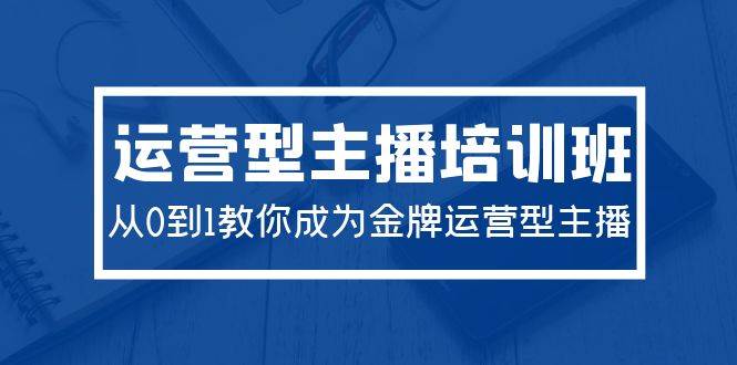 2024运营型主播培训班：从0到1教你成为金牌运营型主播（29节课）凯哥轻创网-网创项目资源站-副业项目-创业项目-搞钱项目凯哥轻创网